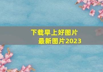 下载早上好图片 最新图片2023